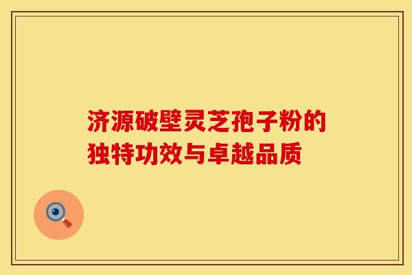 济源破壁灵芝孢子粉的独特功效与卓越品质