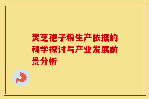 灵芝孢子粉生产依据的科学探讨与产业发展前景分析