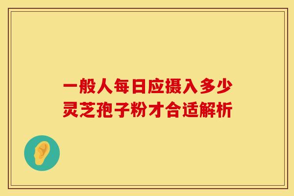 一般人每日应摄入多少灵芝孢子粉才合适解析