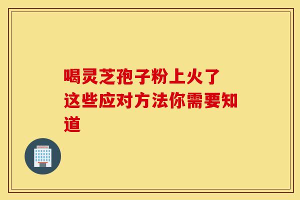 喝灵芝孢子粉上火了 这些应对方法你需要知道