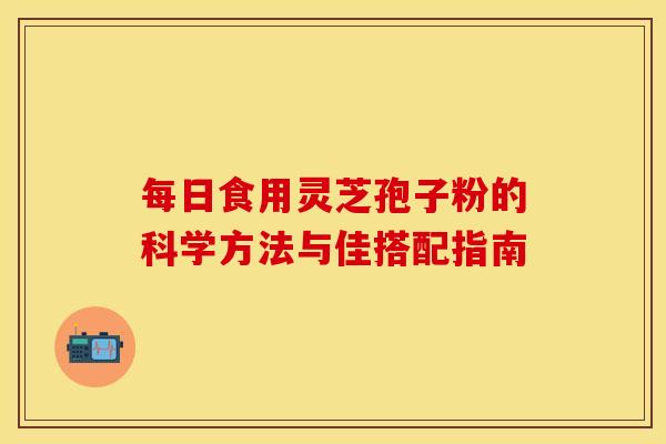 每日食用灵芝孢子粉的科学方法与佳搭配指南