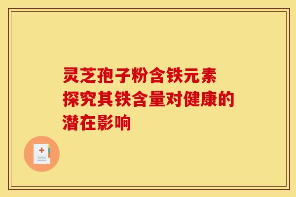 灵芝孢子粉含铁元素 探究其铁含量对健康的潜在影响
