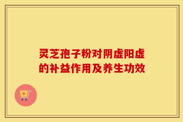 灵芝孢子粉对阴虚阳虚的补益作用及养生功效