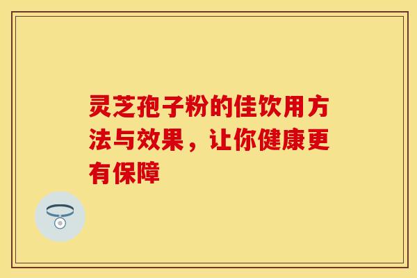 灵芝孢子粉的佳饮用方法与效果，让你健康更有保障