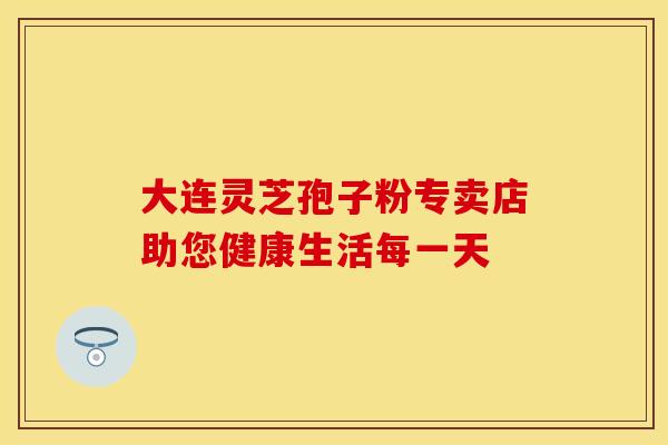 大连灵芝孢子粉专卖店助您健康生活每一天