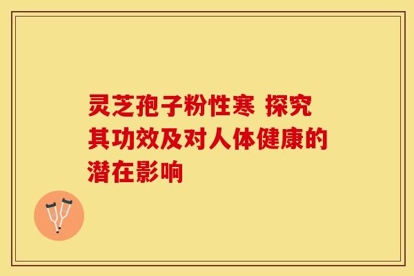 灵芝孢子粉性寒 探究其功效及对人体健康的潜在影响