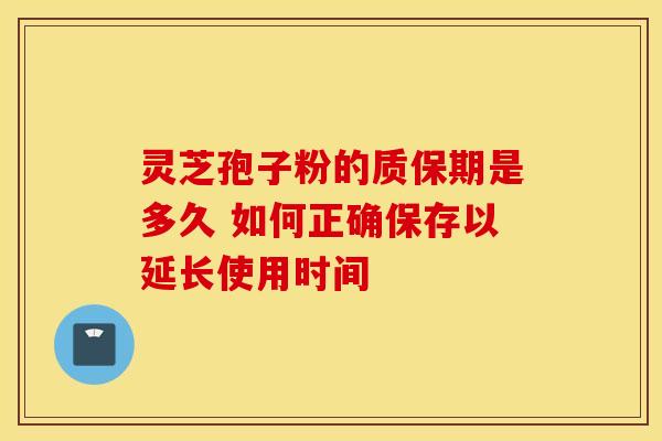 灵芝孢子粉的质保期是多久 如何正确保存以延长使用时间