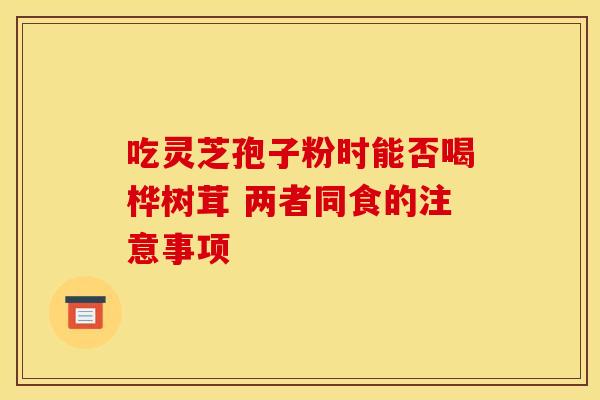 吃灵芝孢子粉时能否喝桦树茸 两者同食的注意事项