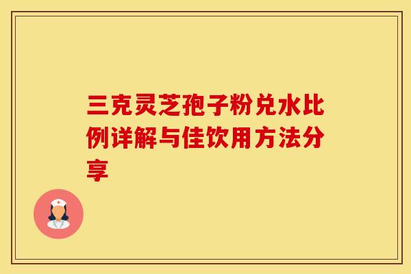 三克灵芝孢子粉兑水比例详解与佳饮用方法分享