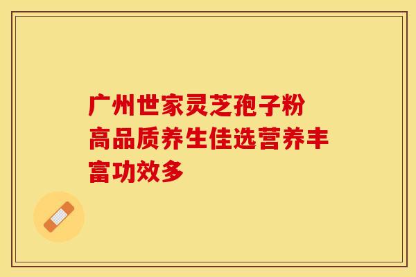 广州世家灵芝孢子粉 高品质养生佳选营养丰富功效多