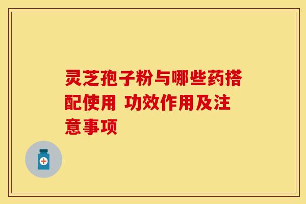 灵芝孢子粉与哪些药搭配使用 功效作用及注意事项