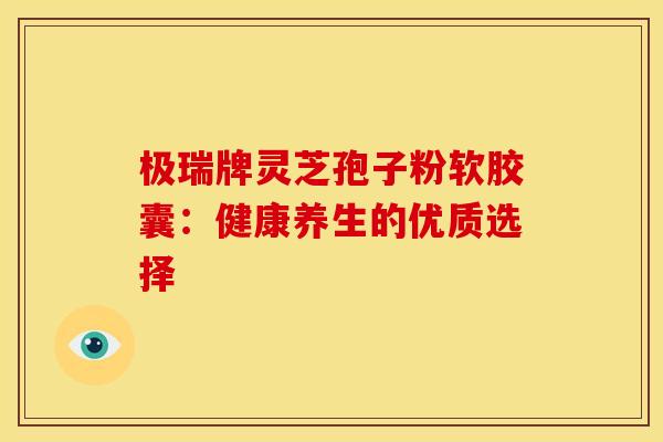 极瑞牌灵芝孢子粉软胶囊：健康养生的优质选择