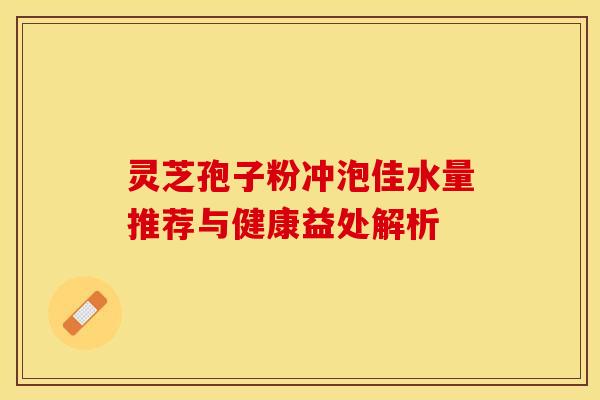 灵芝孢子粉冲泡佳水量推荐与健康益处解析 灵芝孢子粉冲泡佳水量推荐与健康益处解析