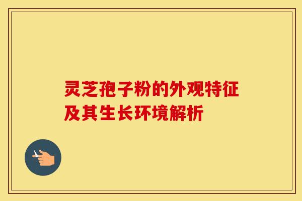 灵芝孢子粉的外观特征及其生长环境解析