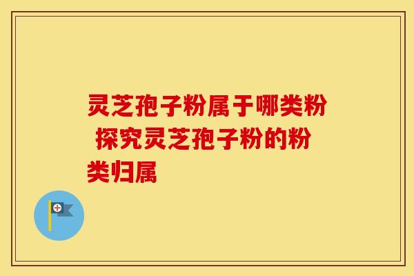 灵芝孢子粉属于哪类粉 探究灵芝孢子粉的粉类归属