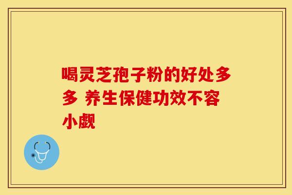 喝灵芝孢子粉的好处多多 养生保健功效不容小觑
