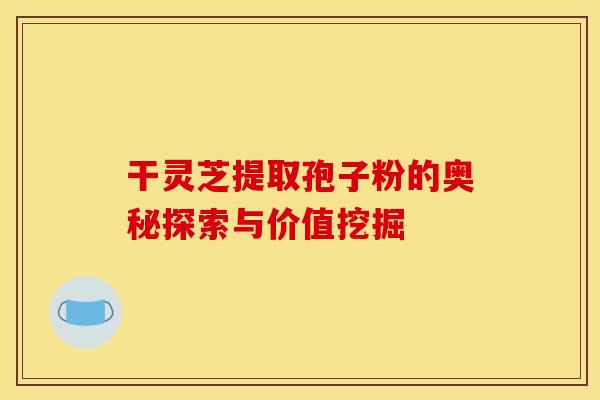 干灵芝提取孢子粉的奥秘探索与价值挖掘