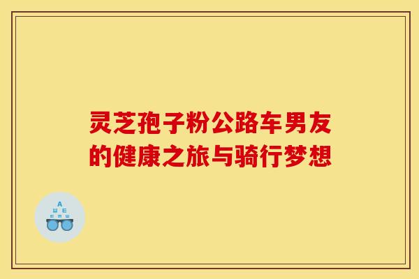 灵芝孢子粉公路车男友的健康之旅与骑行梦想