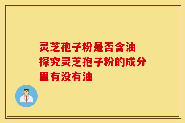 灵芝孢子粉是否含油 探究灵芝孢子粉的成分里有没有油