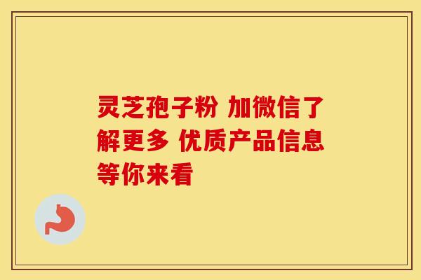 灵芝孢子粉 加微信了解更多 优质产品信息等你来看
