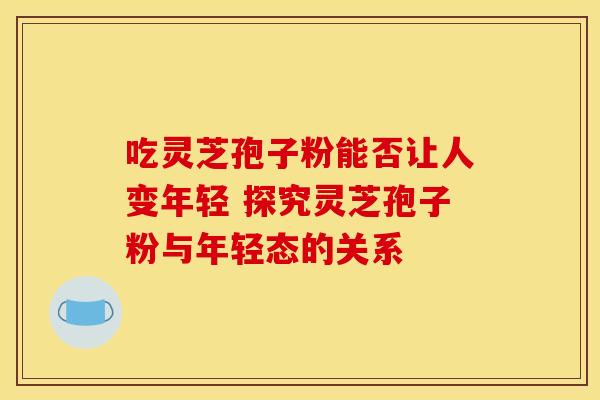 吃灵芝孢子粉能否让人变年轻 探究灵芝孢子粉与年轻态的关系