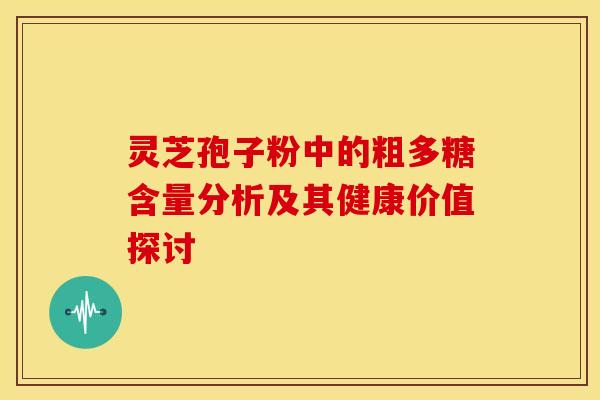灵芝孢子粉中的粗多糖含量分析及其健康价值探讨