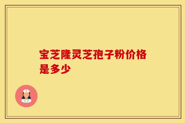 宝芝隆灵芝孢子粉价格是多少