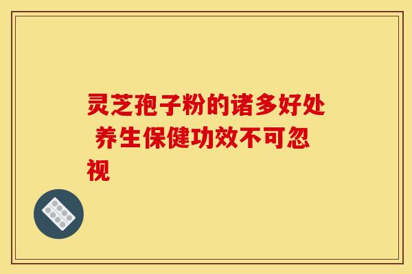 灵芝孢子粉的诸多好处 养生保健功效不可忽视