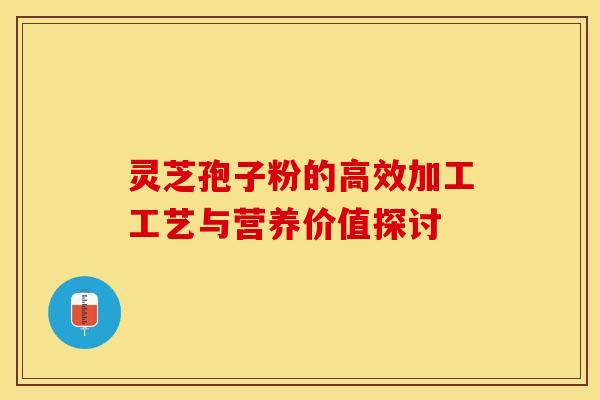 灵芝孢子粉的高效加工工艺与营养价值探讨