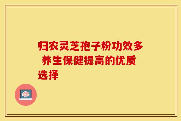 归农灵芝孢子粉功效多 养生保健提高的优质选择