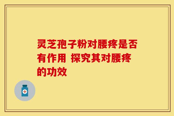 灵芝孢子粉对腰疼是否有作用 探究其对腰疼的功效