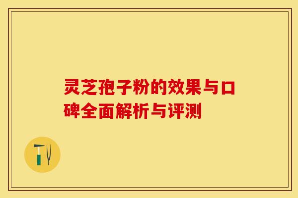 灵芝孢子粉的效果与口碑全面解析与评测