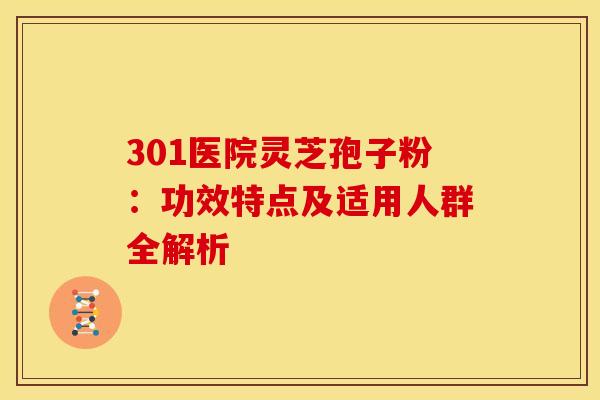 301医院灵芝孢子粉：功效特点及适用人群全解析