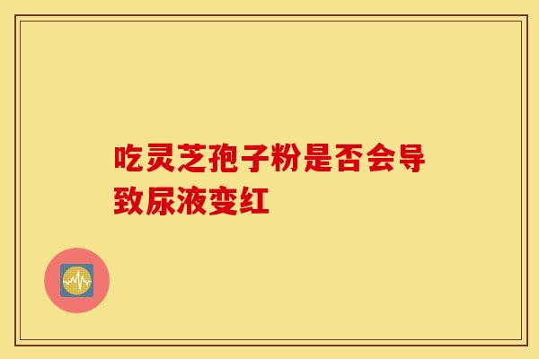 吃灵芝孢子粉是否会导致尿液变红