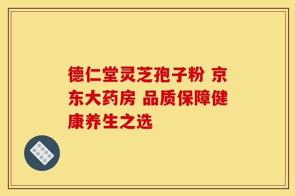 德仁堂灵芝孢子粉 京东大药房 品质保障健康养生之选