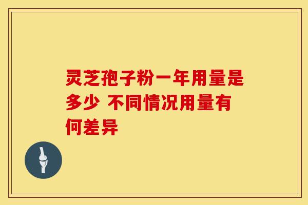 灵芝孢子粉一年用量是多少 不同情况用量有何差异