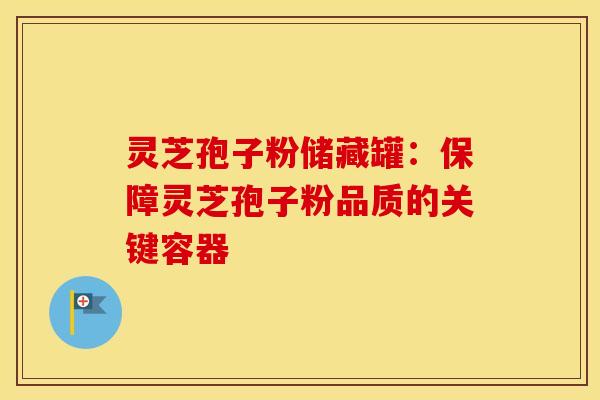 灵芝孢子粉储藏罐：保障灵芝孢子粉品质的关键容器