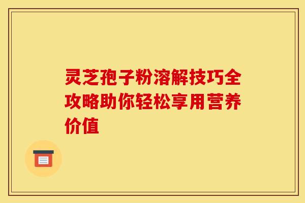 灵芝孢子粉溶解技巧全攻略助你轻松享用营养价值