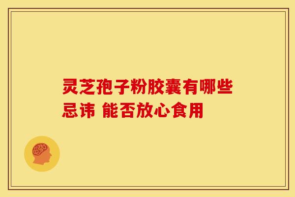 灵芝孢子粉胶囊有哪些忌讳 能否放心食用