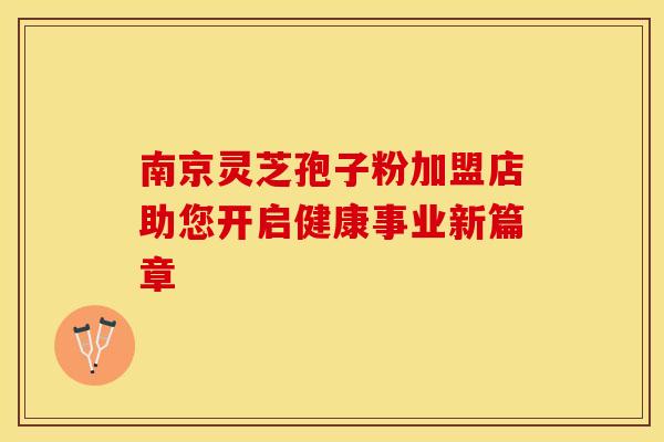 南京灵芝孢子粉加盟店助您开启健康事业新篇章