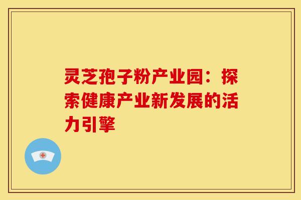 灵芝孢子粉产业园：探索健康产业新发展的活力引擎