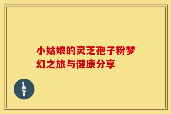 小姑娘的灵芝孢子粉梦幻之旅与健康分享