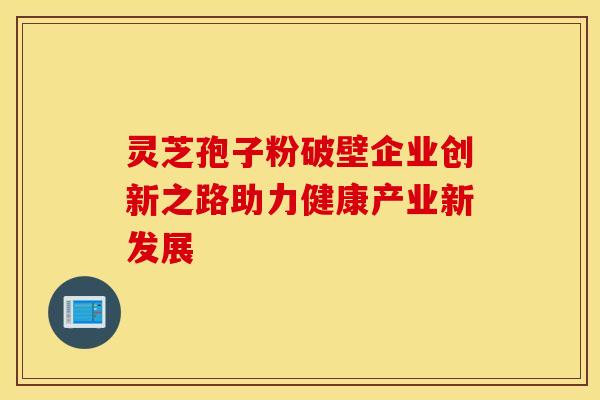 灵芝孢子粉破壁企业创新之路助力健康产业新发展