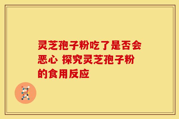 灵芝孢子粉吃了是否会恶心 探究灵芝孢子粉的食用反应