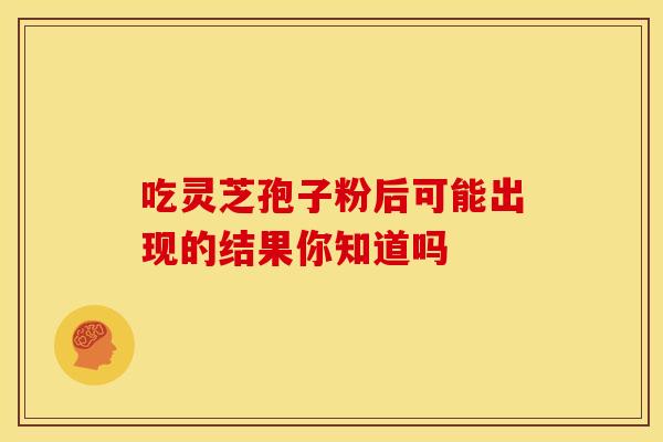 吃灵芝孢子粉后可能出现的结果你知道吗