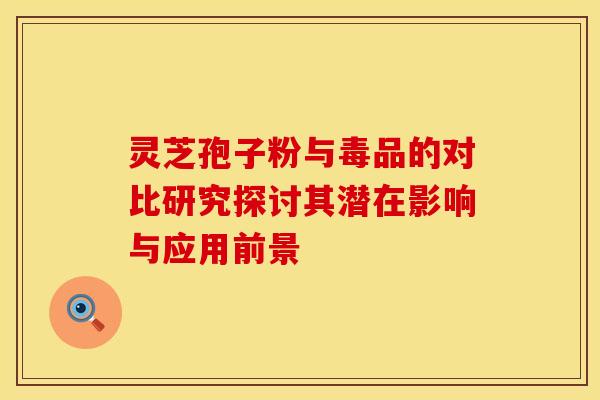 灵芝孢子粉与毒品的对比研究探讨其潜在影响与应用前景