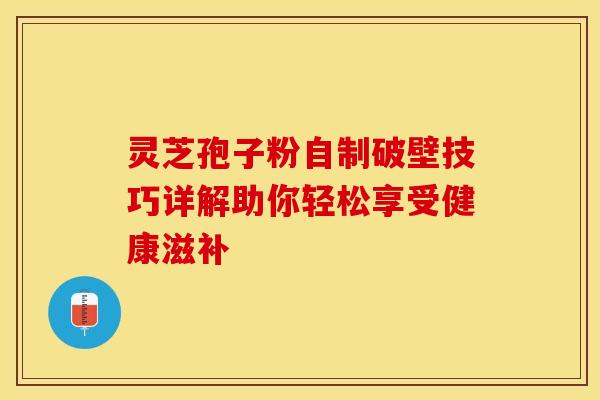 灵芝孢子粉自制破壁技巧详解助你轻松享受健康滋补