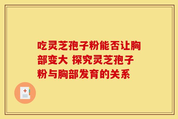 吃灵芝孢子粉能否让胸部变大 探究灵芝孢子粉与胸部发育的关系