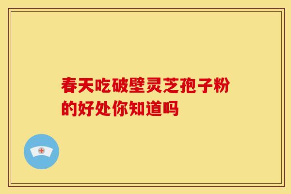 春天吃破壁灵芝孢子粉的好处你知道吗