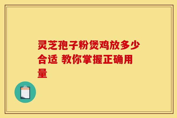 灵芝孢子粉煲鸡放多少合适 教你掌握正确用量